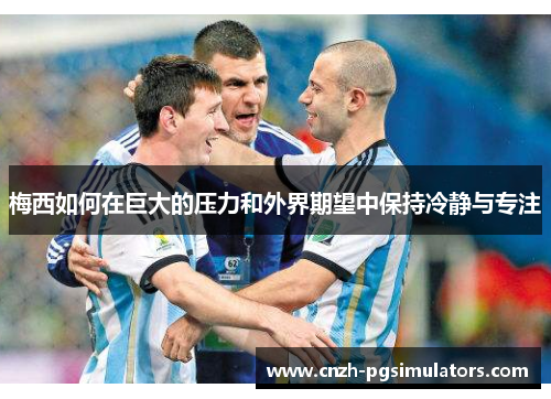 梅西如何在巨大的压力和外界期望中保持冷静与专注