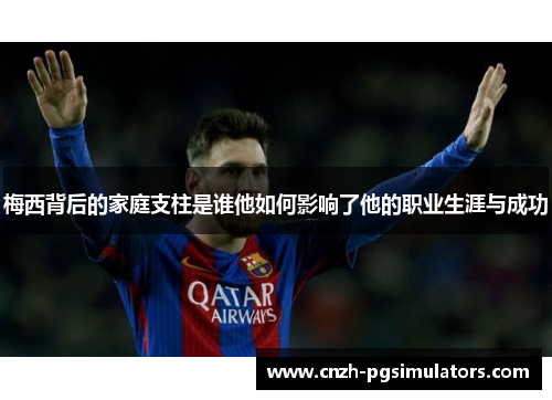 梅西背后的家庭支柱是谁他如何影响了他的职业生涯与成功