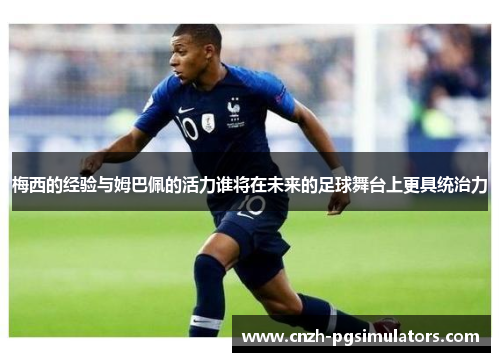 梅西的经验与姆巴佩的活力谁将在未来的足球舞台上更具统治力