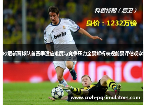 欧冠新晋球队首赛季适应难度与竞争压力全景解析表现前景评估观察