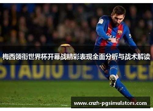 梅西领衔世界杯开幕战精彩表现全面分析与战术解读