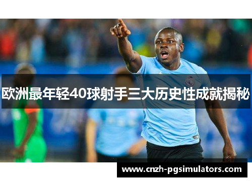 欧洲最年轻40球射手三大历史性成就揭秘