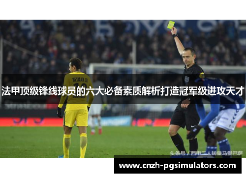 法甲顶级锋线球员的六大必备素质解析打造冠军级进攻天才