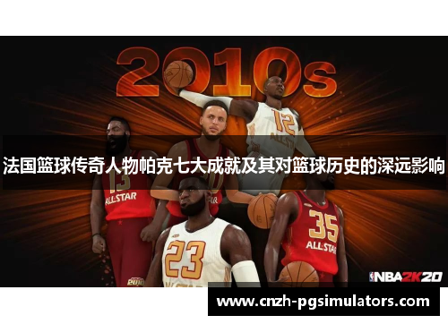 法国篮球传奇人物帕克七大成就及其对篮球历史的深远影响