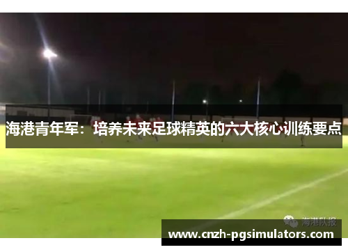 海港青年军：培养未来足球精英的六大核心训练要点