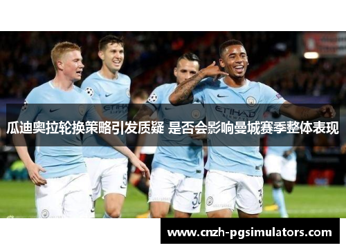瓜迪奥拉轮换策略引发质疑 是否会影响曼城赛季整体表现