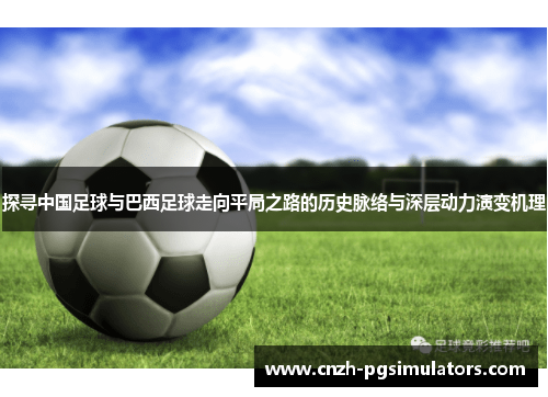 探寻中国足球与巴西足球走向平局之路的历史脉络与深层动力演变机理