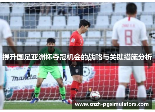 提升国足亚洲杯夺冠机会的战略与关键措施分析